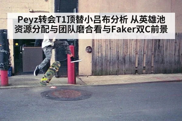 Peyz转会T1顶替小吕布分析 从英雄池资源分配与团队磨合看与Faker双C前景